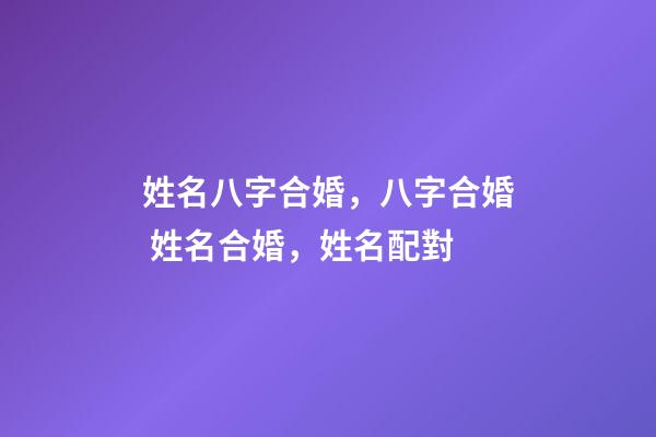 姓名八字合婚，八字合婚 姓名合婚，姓名配對-第1張-觀點-玄機派